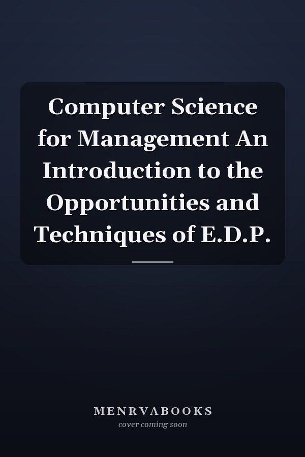 Computer Science for Management An Introduction to the Opportunities and Techniques of E.D.P.