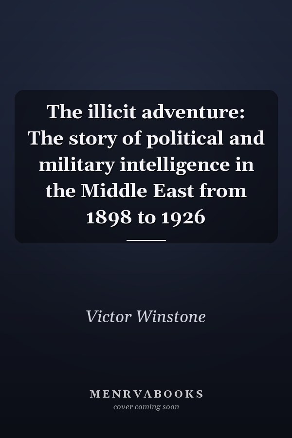 The illicit adventure: The story of political and military intelligence in the Middle East from 1898 to 1926