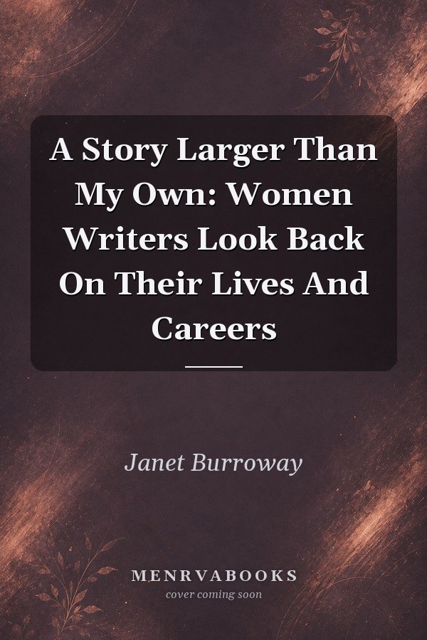 A Story Larger Than My Own: Women Writers Look Back On Their Lives And Careers