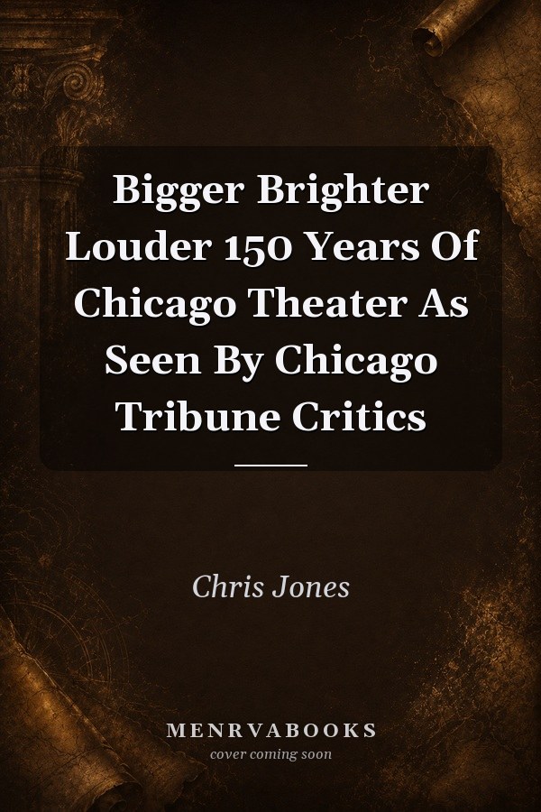 Bigger, Brighter, Louder: 150 Years of Chicago Theater As Seen By Chicago Tribune Critics