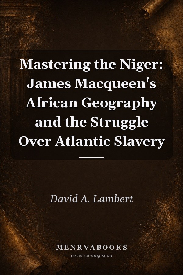 Mastering the Niger: James Macqueen's African Geography and the Struggle Over Atlantic Slavery