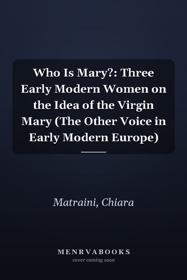 Who Is Mary?: Three Early Modern Women on the Idea of the Virgin Mary (The Other Voice in Early Modern Europe)