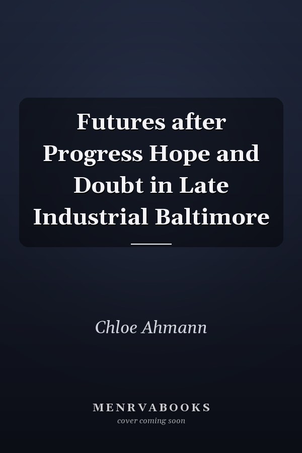 Futures after Progress Hope and Doubt in Late Industrial Baltimore