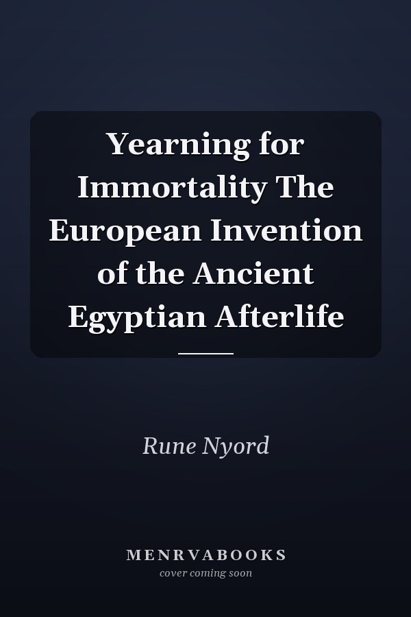 Yearning for Immortality The European Invention of the Ancient Egyptian Afterlife