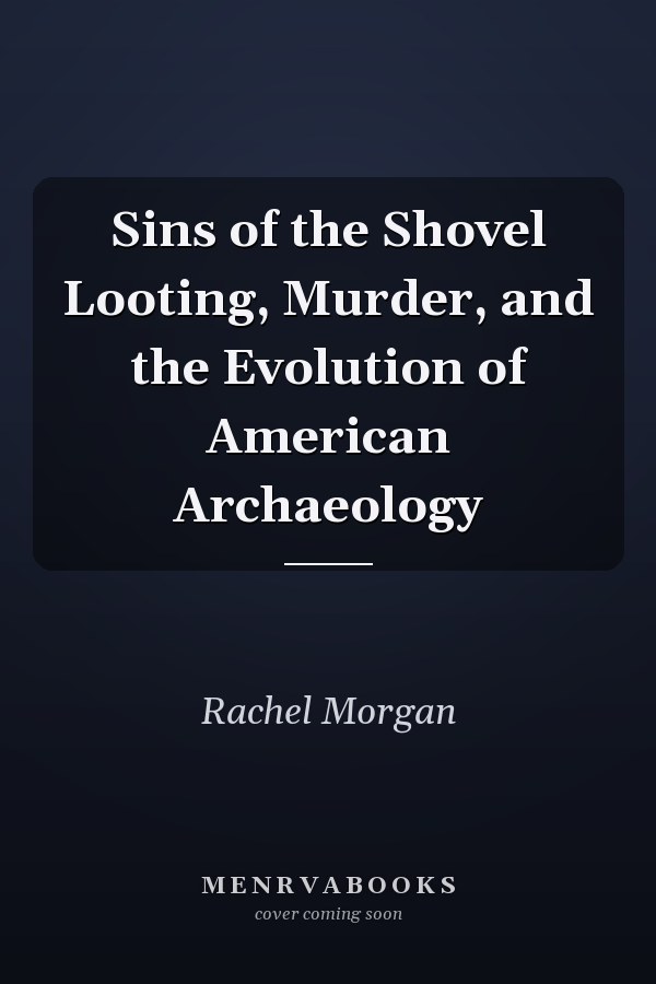 Sins of the Shovel Looting, Murder, and the Evolution of American Archaeology