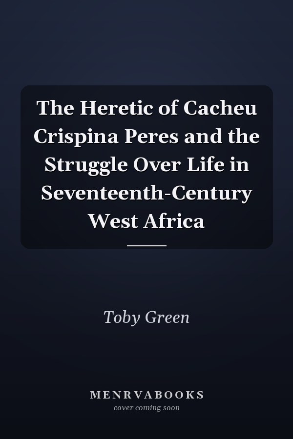 The Heretic of Cacheu Crispina Peres and the Struggle Over Life in Seventeenth-Century West Africa