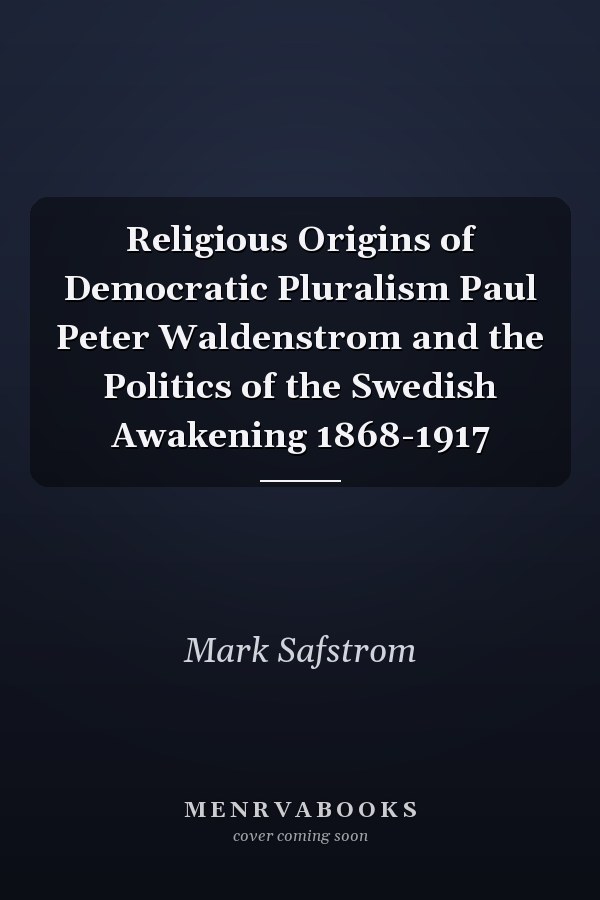 Religious Origins of Democratic Pluralism Paul Peter Waldenstrom and the Politics of the Swedish Awakening 1868-1917