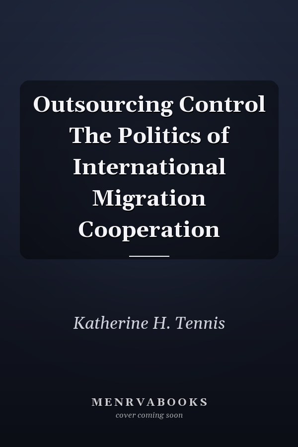 Outsourcing Control The Politics of International Migration Cooperation