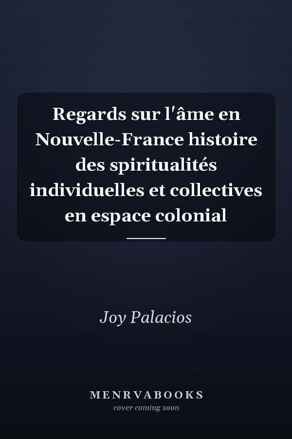 Regards sur l'âme en Nouvelle-France histoire des spiritualités individuelles et collectives en espace colonial