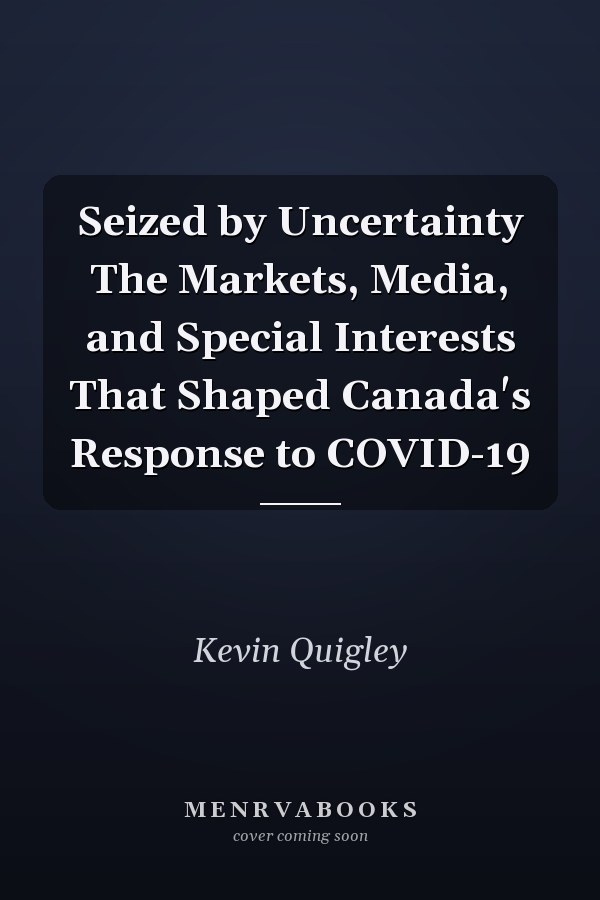 Seized by Uncertainty The Markets, Media, and Special Interests That Shaped Canada's Response to COVID-19