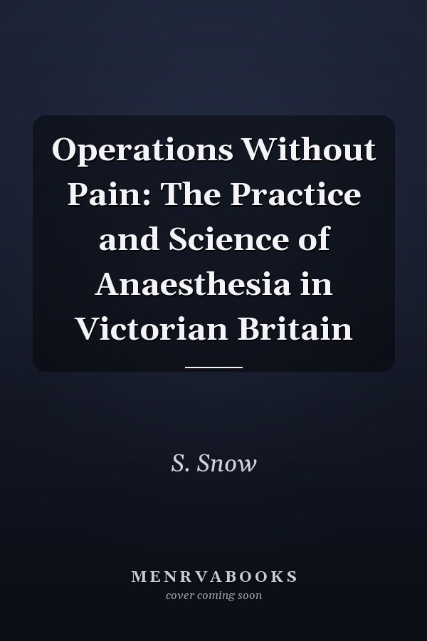 Operations Without Pain: The Practice and Science of Anaesthesia in Victorian Britain