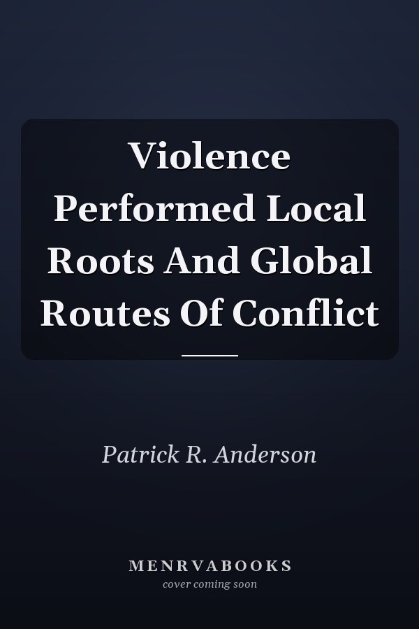 Violence Performed Local Roots And Global Routes Of Conflict