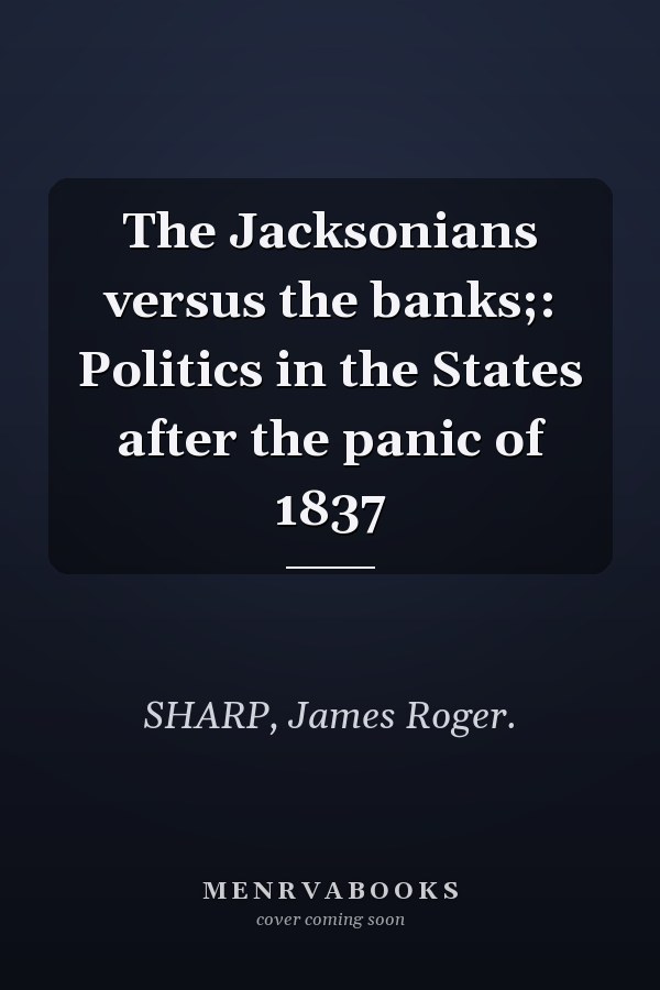The Jacksonians versus the banks;: Politics in the States after the panic of 1837