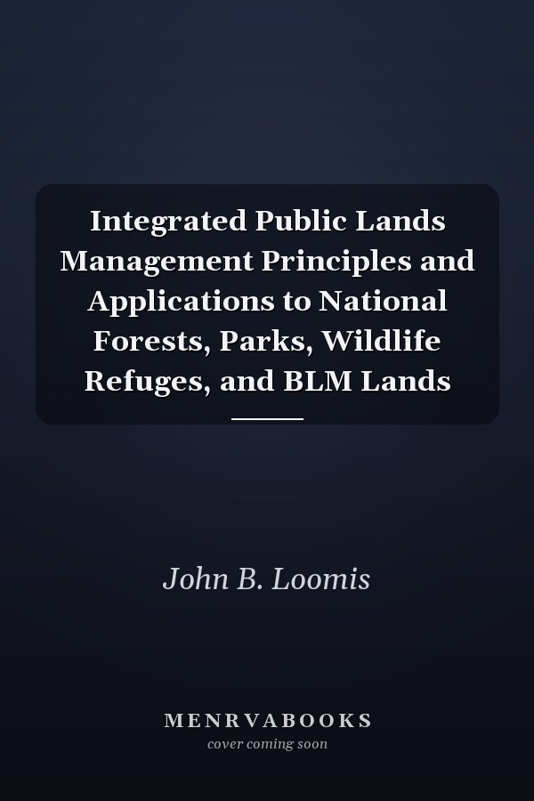 Integrated Public Lands Management Principles and Applications to National Forests, Parks, Wildlife Refuges, and BLM Lands