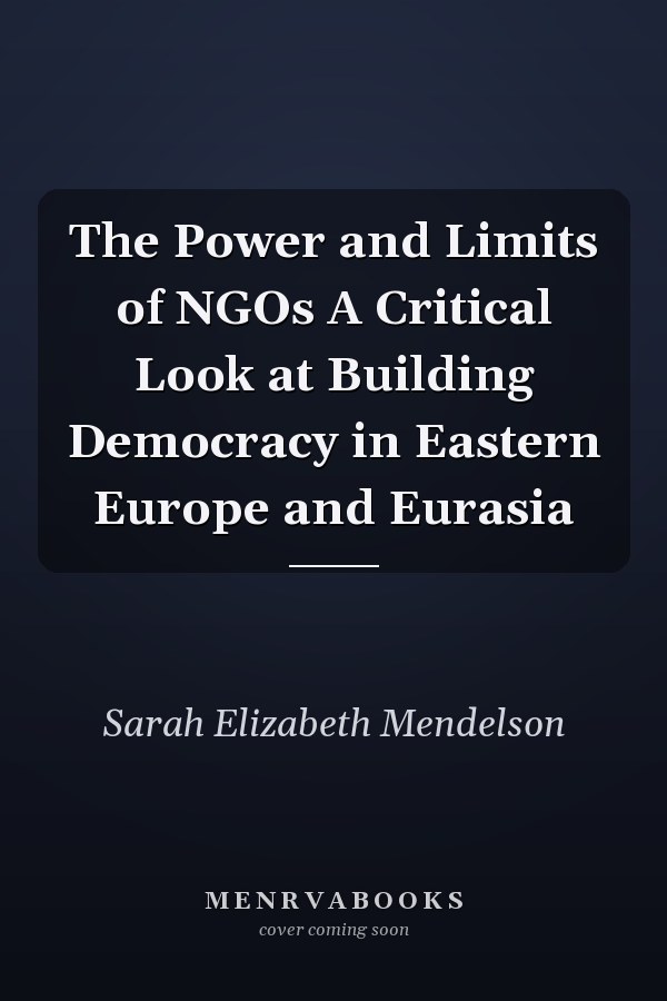 The Power and Limits of NGOs A Critical Look at Building Democracy in Eastern Europe and Eurasia