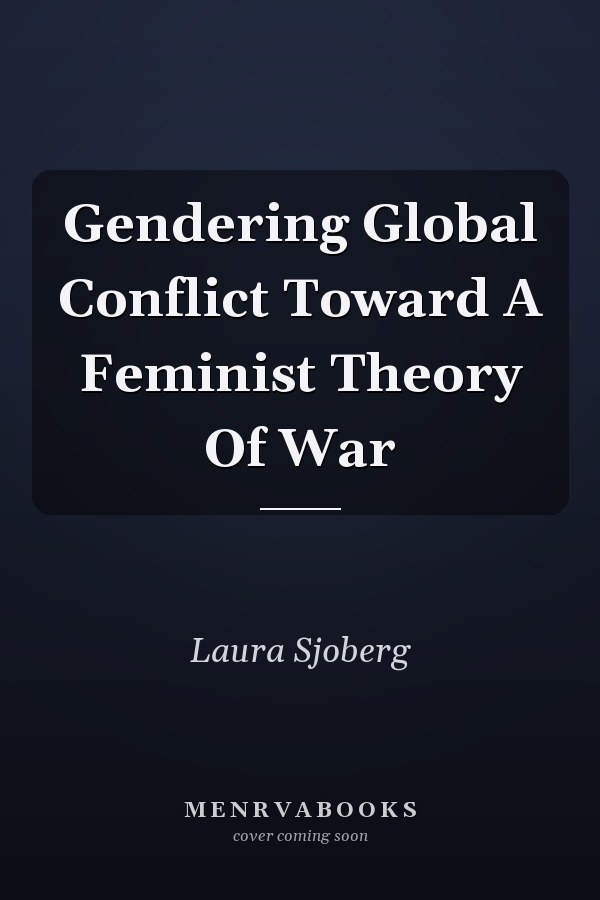 Gendering Global Conflict Toward A Feminist Theory Of War