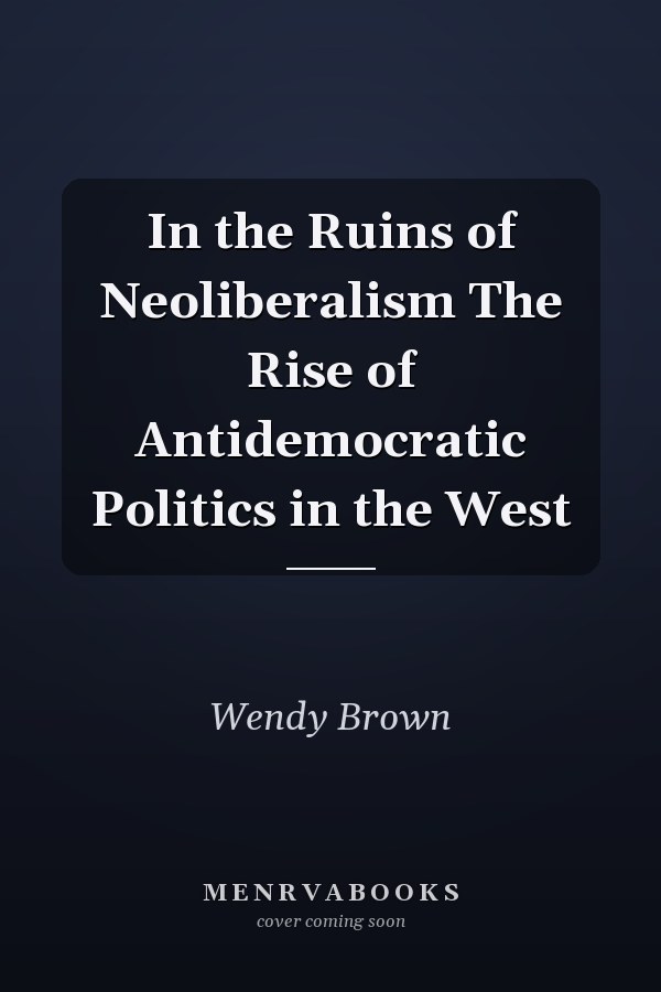 In the Ruins of Neoliberalism The Rise of Antidemocratic Politics in the West