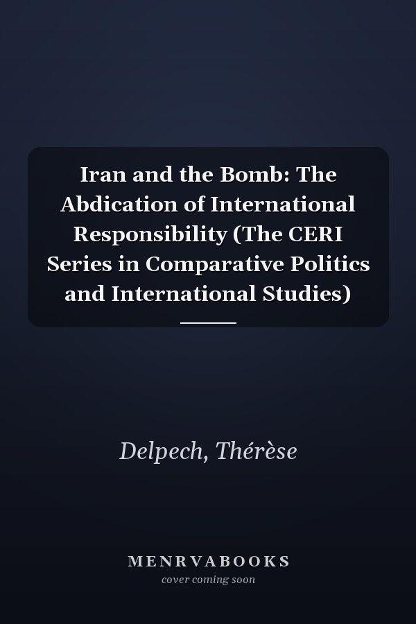 Iran and the Bomb: The Abdication of International Responsibility (The CERI Series in Comparative Politics and International Studies)