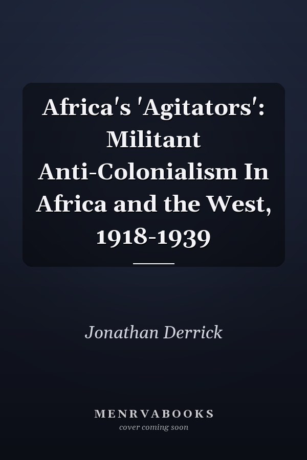 Africa's 'Agitators': Militant Anti-Colonialism In Africa and the West, 1918-1939