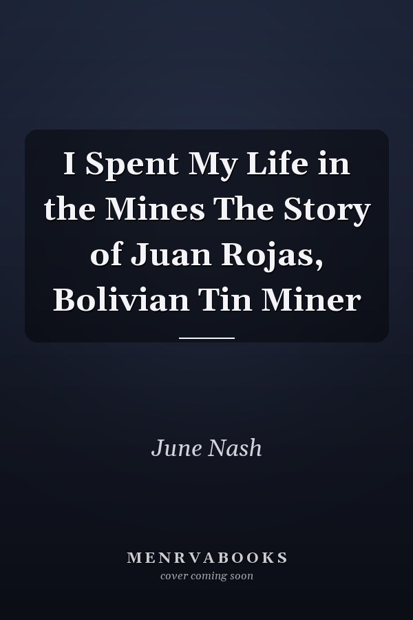 I Spent My Life in the Mines The Story of Juan Rojas, Bolivian Tin Miner