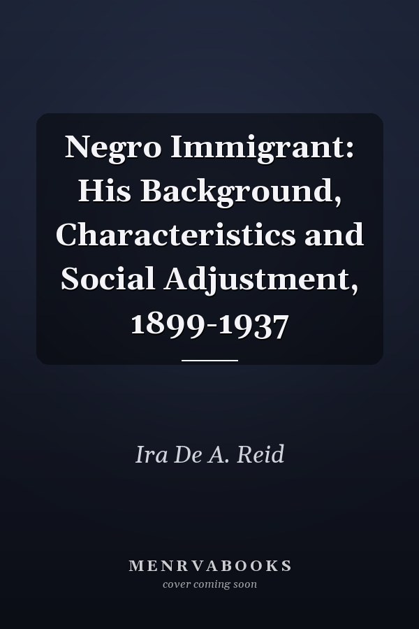 Negro Immigrant: His Background, Characteristics and Social Adjustment, 1899-1937