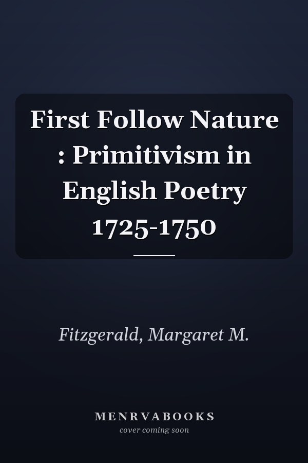 First Follow Nature : Primitivism in English Poetry 1725-1750