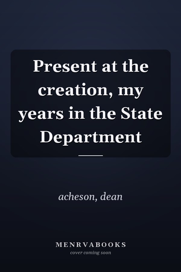 Present at the creation, my years in the State Department