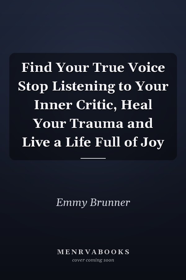 Find Your True Voice Stop Listening to Your Inner Critic, Heal Your Trauma and Live a Life Full of Joy
