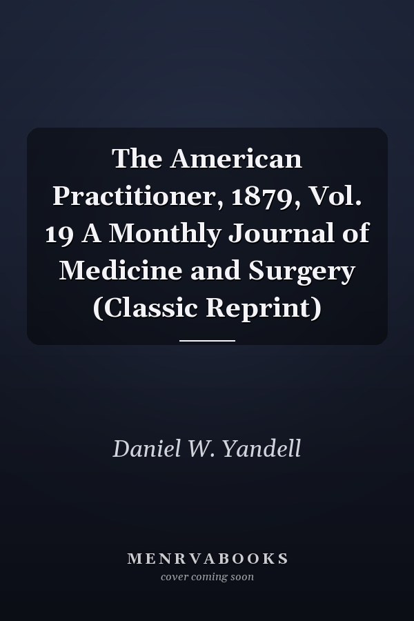 The American Practitioner, 1879, Vol. 19 A Monthly Journal of Medicine and Surgery (Classic Reprint)