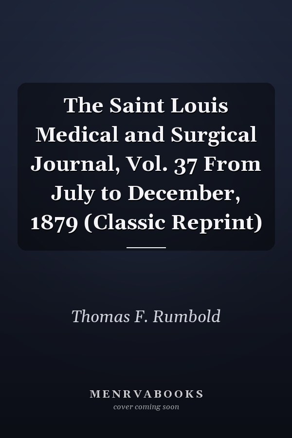 The Saint Louis Medical and Surgical Journal, Vol. 37 From July to December, 1879 (Classic Reprint)