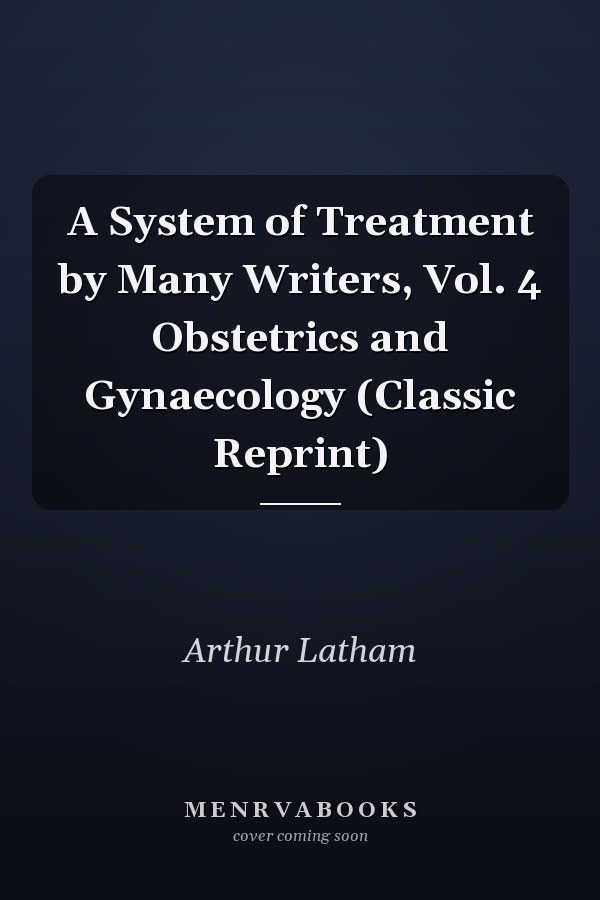 A System of Treatment by Many Writers, Vol. 4 Obstetrics and Gynaecology (Classic Reprint)