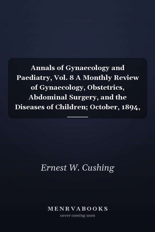 Annals of Gynaecology and Paediatry, Vol. 8 A Monthly Review of Gynaecology, Obstetrics, Abdominal Surgery, and the Diseases of Children; October, 1894, to September, 1895 (Classic Reprint)
