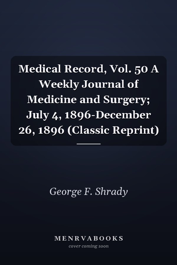 Medical Record, Vol. 50 A Weekly Journal of Medicine and Surgery; July 4, 1896-December 26, 1896 (Classic Reprint)