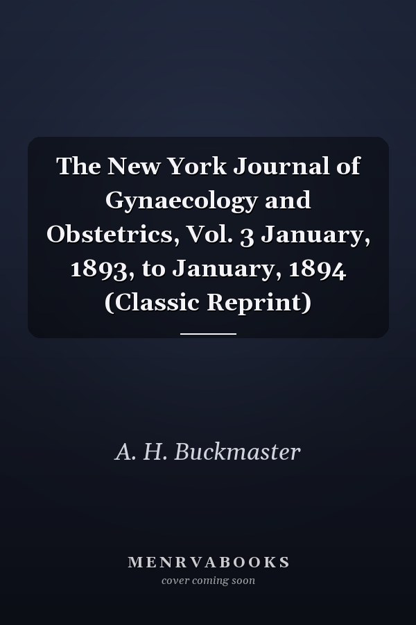 The New York Journal of Gynaecology and Obstetrics, Vol. 3 January, 1893, to January, 1894 (Classic Reprint)