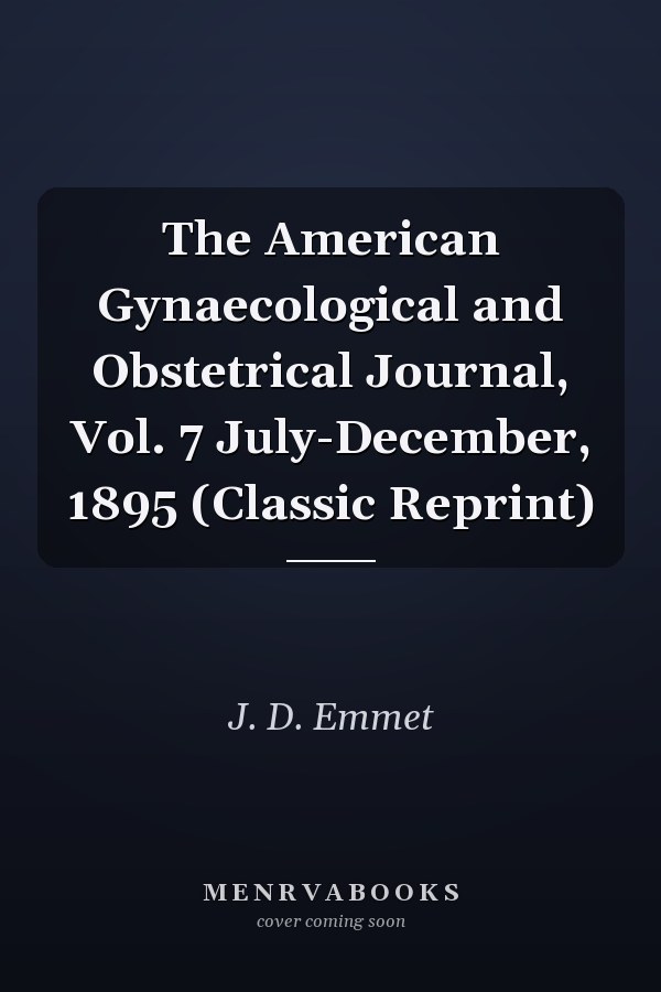 The American Gynaecological and Obstetrical Journal, Vol. 7 July-December, 1895 (Classic Reprint)