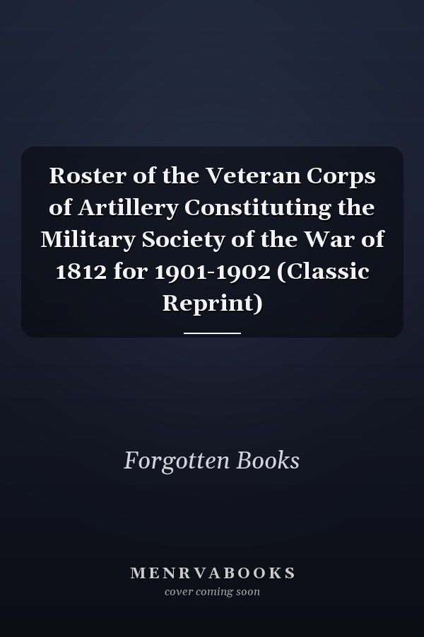 Roster of the Veteran Corps of Artillery Constituting the Military Society of the War of 1812 for 1901-1902 (Classic Reprint)