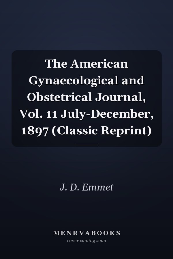 The American Gynaecological and Obstetrical Journal, Vol. 11 July-December, 1897 (Classic Reprint)