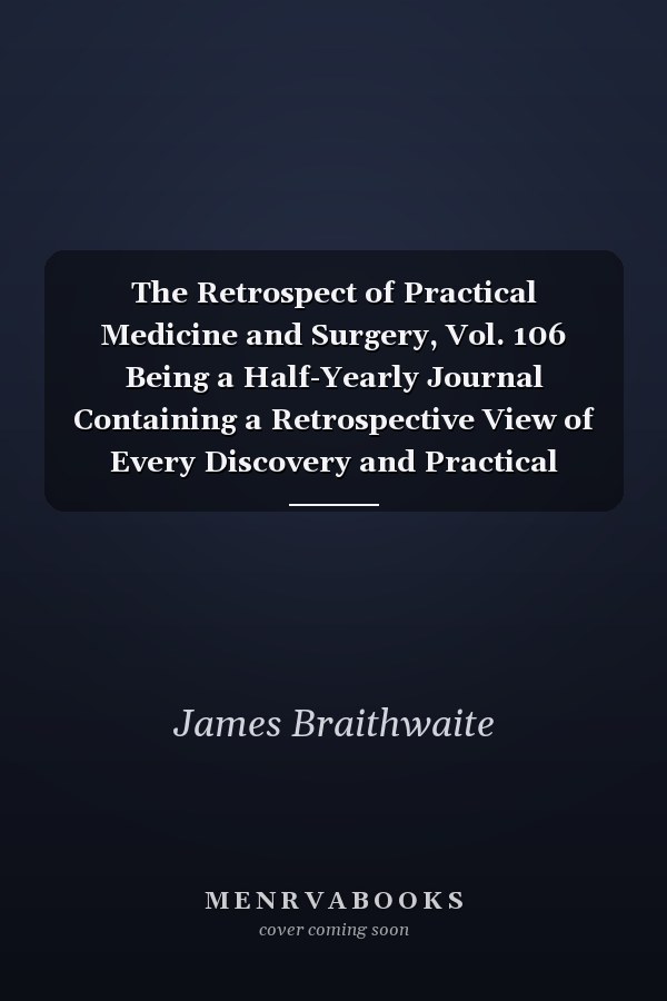 The Retrospect of Practical Medicine and Surgery, Vol. 106 Being a Half-Yearly Journal Containing a Retrospective View of Every Discovery and Practical Improvement in the Medical Sciences (Classic Reprint)