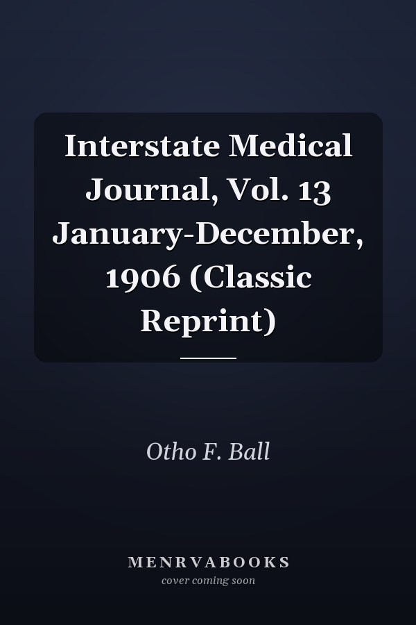 Interstate Medical Journal, Vol. 13 January-December, 1906 (Classic Reprint)