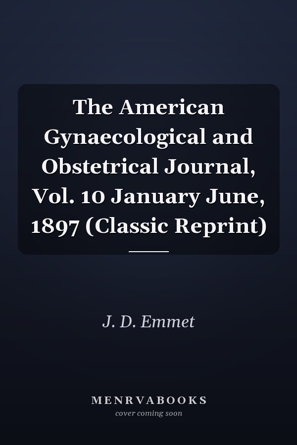 The American Gynaecological and Obstetrical Journal, Vol. 10 January June, 1897 (Classic Reprint)
