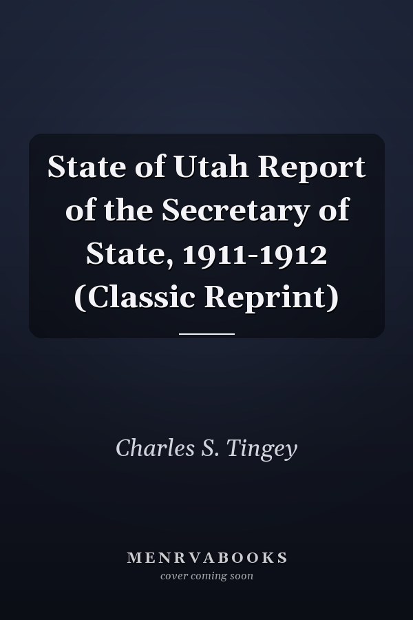 State of Utah Report of the Secretary of State, 1911-1912 (Classic Reprint)