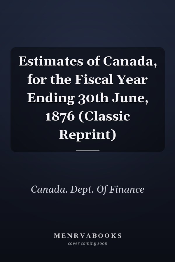 Estimates of Canada, for the Fiscal Year Ending 30th June, 1876 (Classic Reprint)