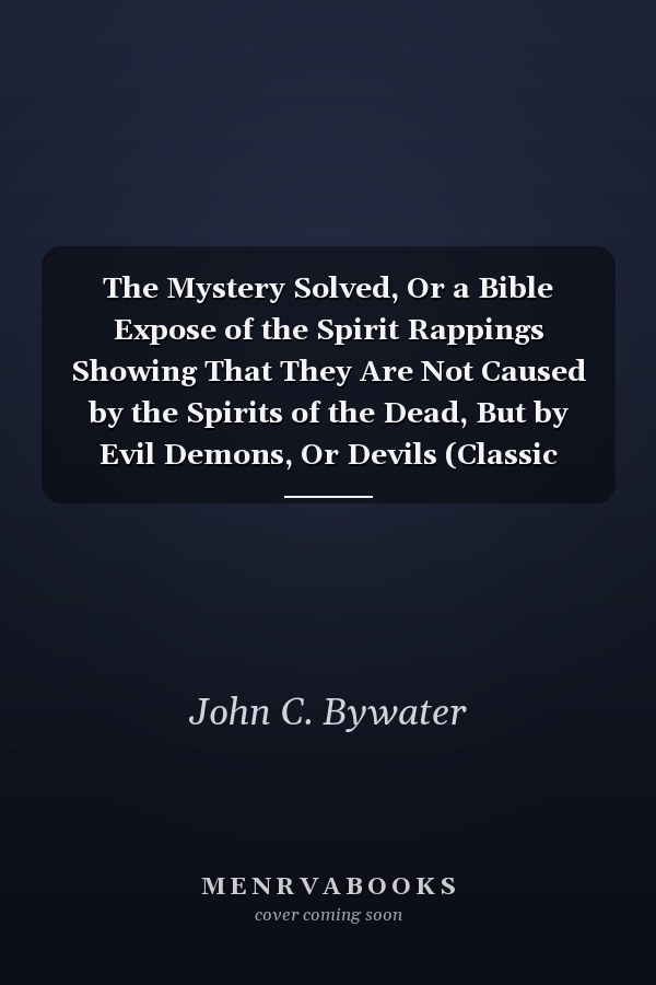 The Mystery Solved, Or a Bible Expose of the Spirit Rappings Showing That They Are Not Caused by the Spirits of the Dead, But by Evil Demons, Or Devils (Classic Reprint)
