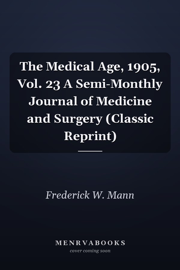 The Medical Age, 1905, Vol. 23 A Semi-Monthly Journal of Medicine and Surgery (Classic Reprint)