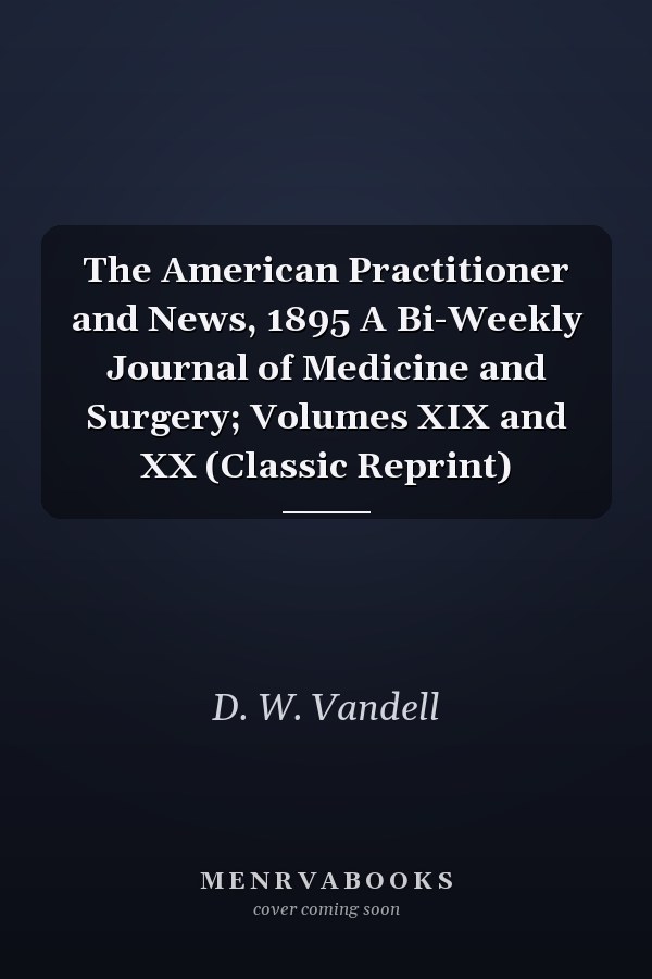 The American Practitioner and News, 1895 A Bi-Weekly Journal of Medicine and Surgery; Volumes XIX and XX (Classic Reprint)