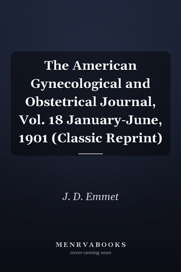 The American Gynecological and Obstetrical Journal, Vol. 18 January-June, 1901 (Classic Reprint)