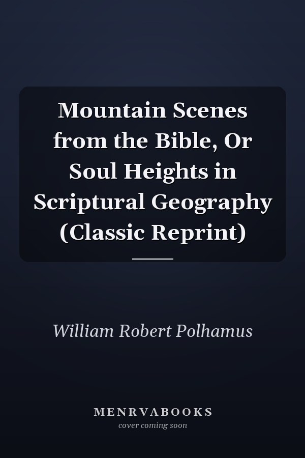 Mountain Scenes from the Bible, Or Soul Heights in Scriptural Geography (Classic Reprint)