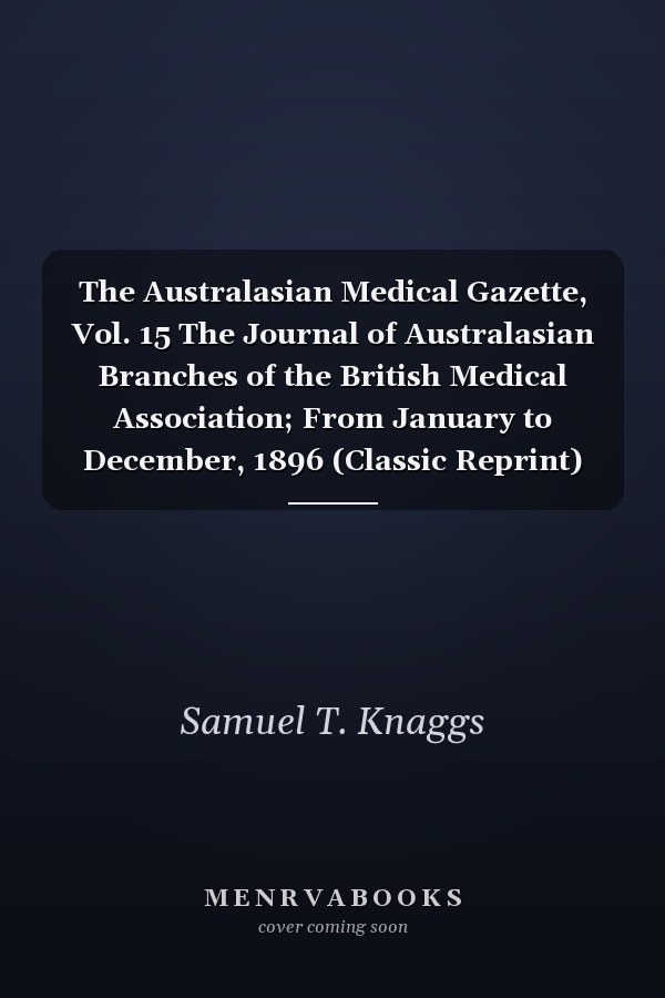 The Australasian Medical Gazette, Vol. 15 The Journal of Australasian Branches of the British Medical Association; From January to December, 1896 (Classic Reprint)