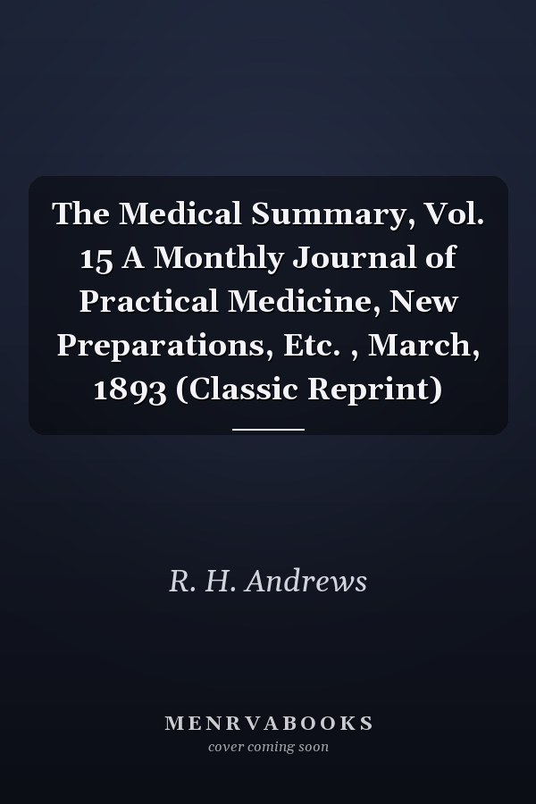 The Medical Summary, Vol. 15 A Monthly Journal of Practical Medicine, New Preparations, Etc. , March, 1893 (Classic Reprint)