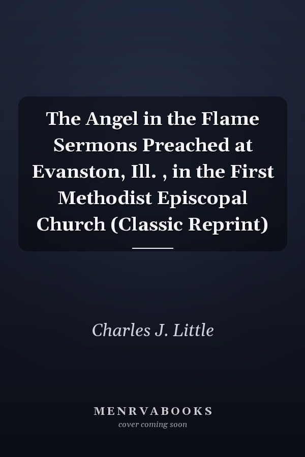 The Angel in the Flame Sermons Preached at Evanston, Ill. , in the First Methodist Episcopal Church (Classic Reprint)